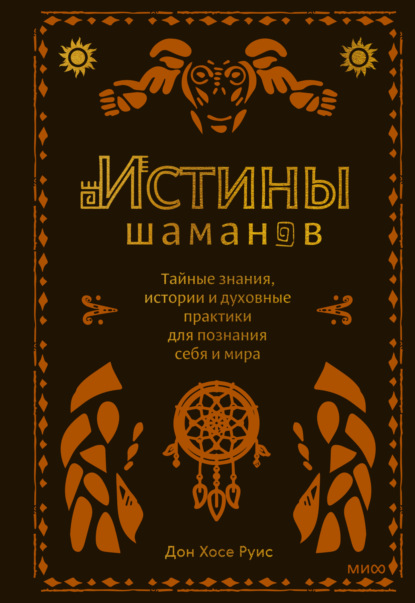 Истины шаманов. Тайные знания, истории и духовные практики для познания себя и мира - Дон Хосе Руис