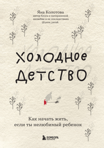 Холодное детство. Как начать жить, если ты нелюбимый ребенок - Яна Колотова