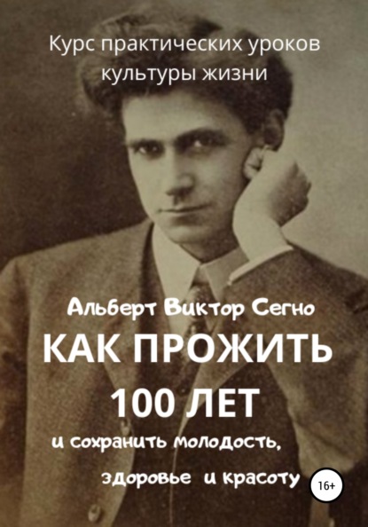 Как прожить 100 лет и сохранить молодость, здоровье и красоту. Курс практических уроков культуры жизни - Альберт Виктор Сегно