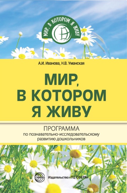 Мир, в котором я живу. Программа по познавательно-исследовательскому развитию дошкольников - А. И. Иванова