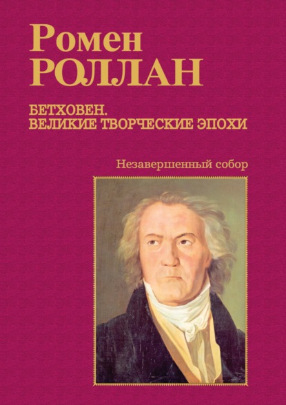 Бетховен. Великие творческие эпохи. Выпуск третий. Незавершенный собор: Девятая симфония; Последние квартеты; Finita comoedia - Ромен Роллан