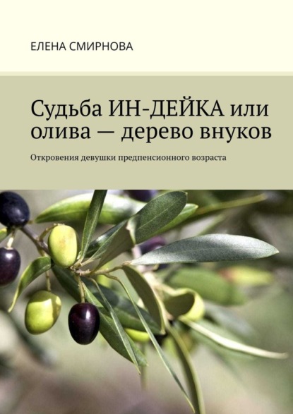 Судьба ИН-ДЕЙКА, или Олива – дерево внуков. Откровения девушки предпенсионного возраста - Елена Смирнова