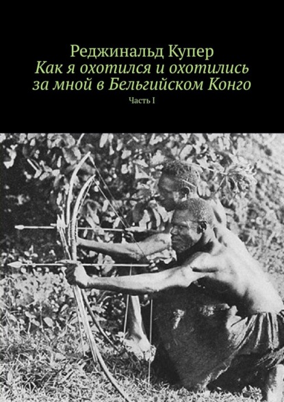 Как я охотился и охотились за мной в Бельгийском Конго. Часть I — Реджинальд Купер