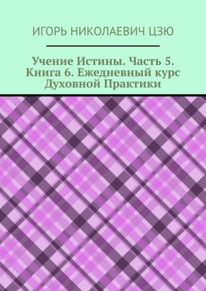 Учение Истины. Часть 5. Книга 6. Ежедневный курс Духовной Практики - Игорь Николаевич Цзю