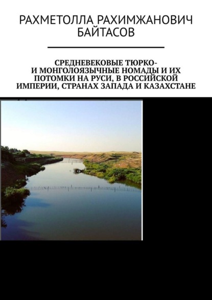 Средневековые тюрко- и монголоязычные номады и их потомки на Руси, в Российской Империи, странах Запада и Казахстане — Рахметолла Рахимжанович Байтасов