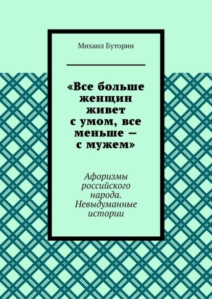 «Все больше женщин живет с умом, все меньше – с мужем». Афоризмы российского народа. Невыдуманные истории - Михаил Буторин