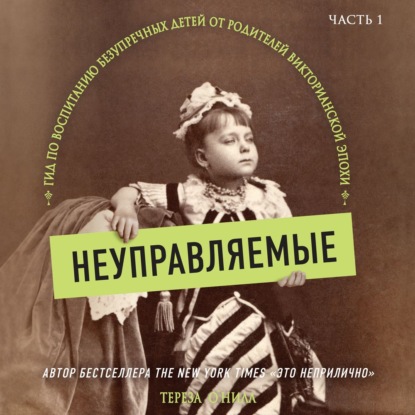 Неуправляемые. Гид по воспитанию безупречных детей от родителей викторианской эпохи. Часть 1 - Тереза О'Нилл