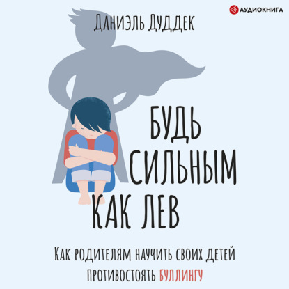 Будь сильным как лев. Как родителям научить своих детей противостоять буллингу - Даниэль Дуддек