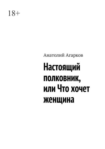 Настоящий полковник, или Что хочет женщина - Анатолий Агарков