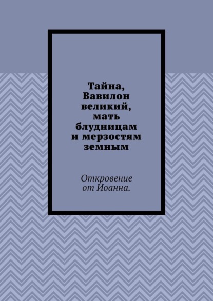 Тайна, Вавилон великий, мать блудницам и мерзостям земным. Откровение от Иоанна — Борис Вотчель