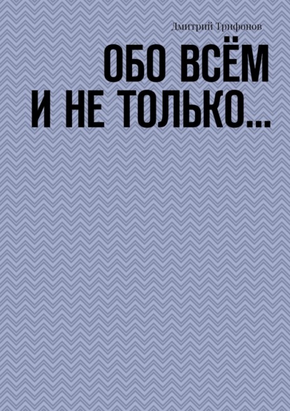 Обо всём и не только… - Дмитрий Трифонов