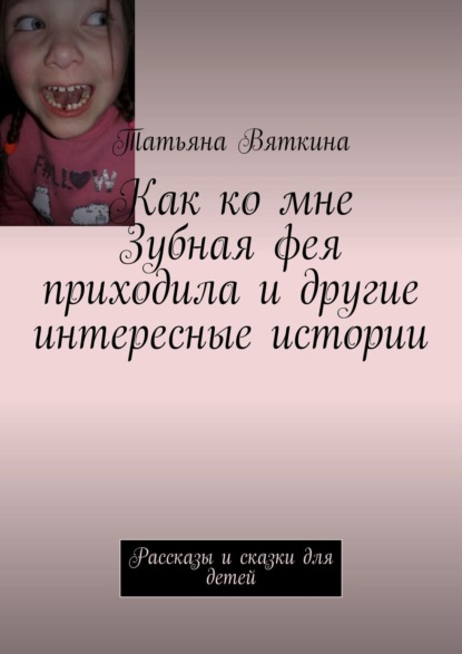 Как ко мне Зубная фея приходила и другие интересные истории. Рассказы и сказки для детей - Татьяна Вяткина