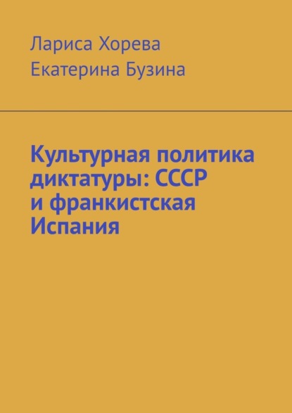 Культурная политика диктатуры: СССР и франкистская Испания - Лариса Хорева