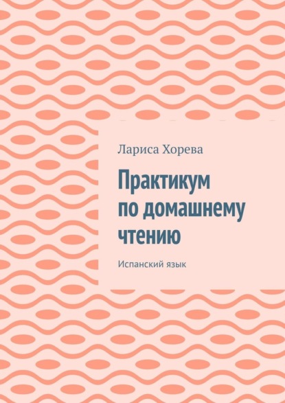 Практикум по домашнему чтению. Испанский язык - Лариса Хорева