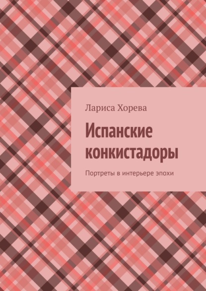 Испанские конкистадоры. Портреты в интерьере эпохи - Лариса Хорева