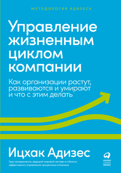 Управление жизненным циклом компании. Как организации растут, развиваются и умирают и что с этим делать - Ицхак Адизес