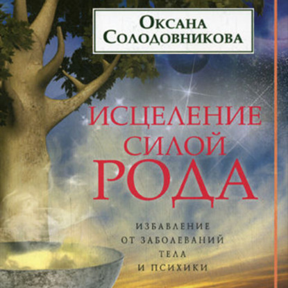 Исцеление силой рода. Избавление от заболеваний тела и психики - О. В. Солодовникова