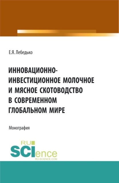 Инновационно-инвестиционное молочное и мясное скотоводство в современном глобальном мире. (Аспирантура, Бакалавриат, Магистратура). Монография. - Егор Яковлевич Лебедько