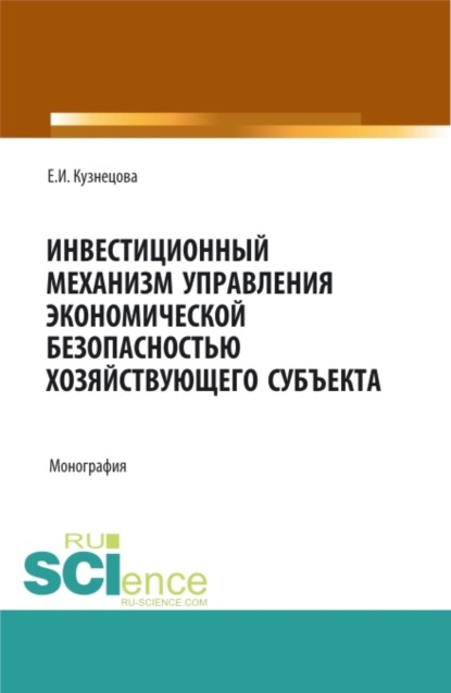 Инвестиционный механизм управления экономической безопасностью хозяйствующего субъекта. (Аспирантура, Магистратура, Специалитет). Монография. — Елена Ивановна Кузнецова