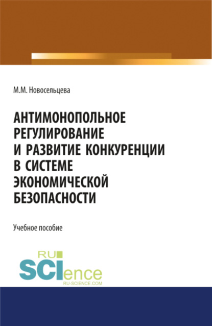 Антимонопольное регулирование и развитие конкуренции в системе экономической безопасности. (Бакалавриат). (Магистратура). Учебное пособие - Мария Михайловна Новосельцева