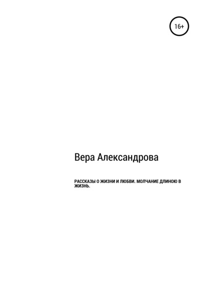 Рассказы о жизни и любви. Молчание длиной в жизнь — Вера Александрова