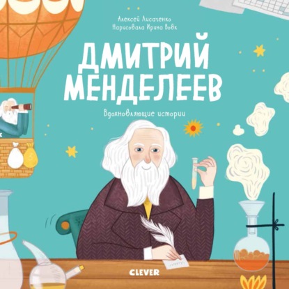 Дмитрий Менделеев. История о том, как один маленький фантазёр хотел знать сразу всё… и у него получилось! - Алексей Лисаченко