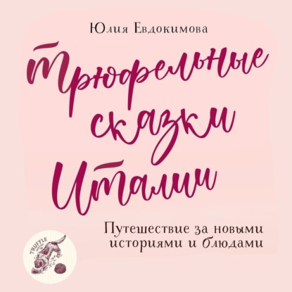 Трюфельные сказки Италии. Путешествие за новыми историями и блюдами — Юлия Евдокимова