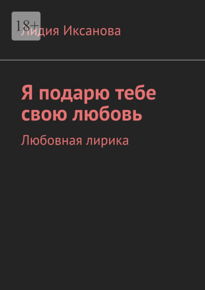 Я подарю тебе свою любовь. Любовная лирика - Лидия Иксанова