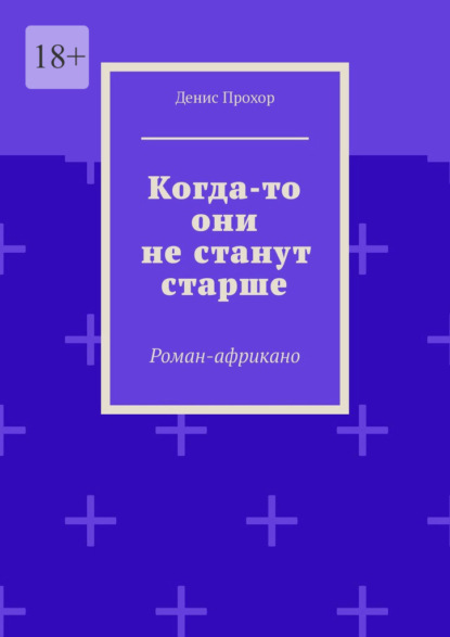 Когда-то они не станут старше. Роман-африкано — Денис Прохор