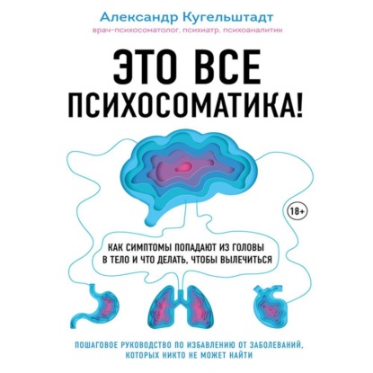 Это все психосоматика! Как симптомы попадают из головы в тело и что делать, чтобы вылечиться - Александр Кугельштадт