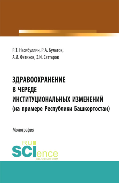 Здравоохранение в череде институциональных изменений (на примере Республики Башкортостан). (Аспирантура, Бакалавриат, Магистратура). Монография. - Альмир Ирекович Фатихов