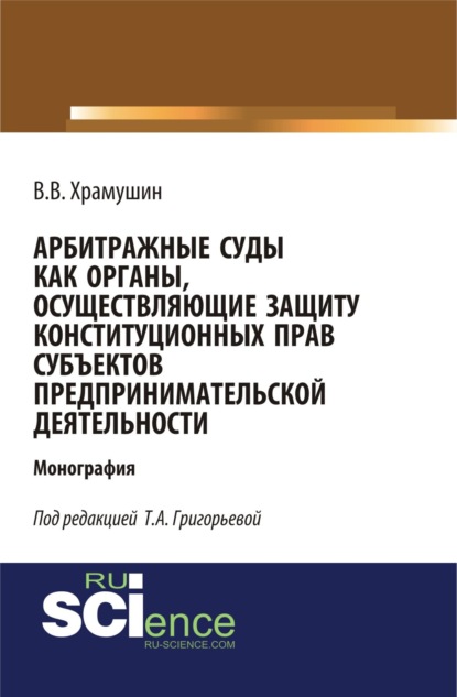 Арбитражные суды как органы, осуществляющие защиту конституционных прав субъектов предпринимательской деятельности. (Адъюнктура, Аспирантура, Бакалавриат, Магистратура). Монография. - Тамара Александровна Григорьева