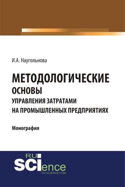 Методологические основы управления затратами на промышленных предприятиях. (Монография) - Ирина Александровна Наугольнова