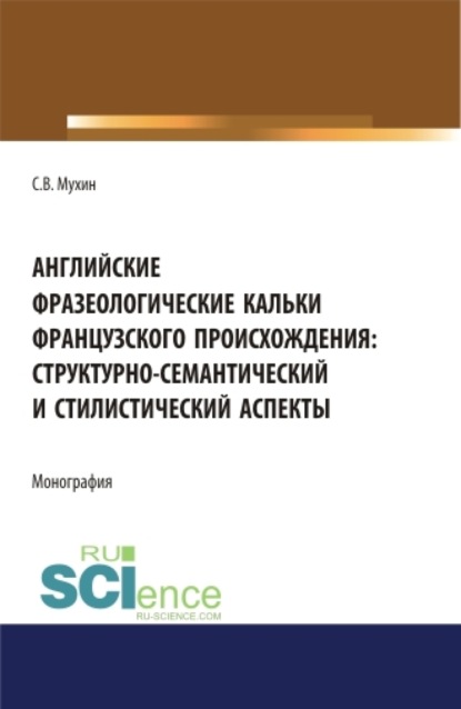 Английские фразеологические кальки французского происхождения: структурно-семантический и стилистический аспекты. (Аспирантура). Монография - Сергей Владимирович Мухин