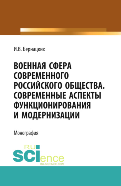 Военная сфера современного российского общества. Современные аспекты функционирования и модернизации. (Аспирантура, Магистратура, Специалитет). Монография. — Игорь Владимирович Бернацких