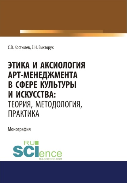 Этика и аксиология арт-менеджмента в сфере культуры и искусства. Теория, методология, практика. (Адъюнктура, Аспирантура, Ассистентура, Бакалавриат, Магистратура, Ординатура, Специалитет). Монография. — Сергей Валерьевич Костылев