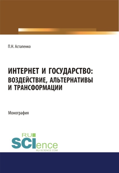 Интернет и государство. Воздействие, альтернативы и трансформации. (Аспирантура, Бакалавриат, Магистратура). Монография. - Павел Николаевич Астапенко