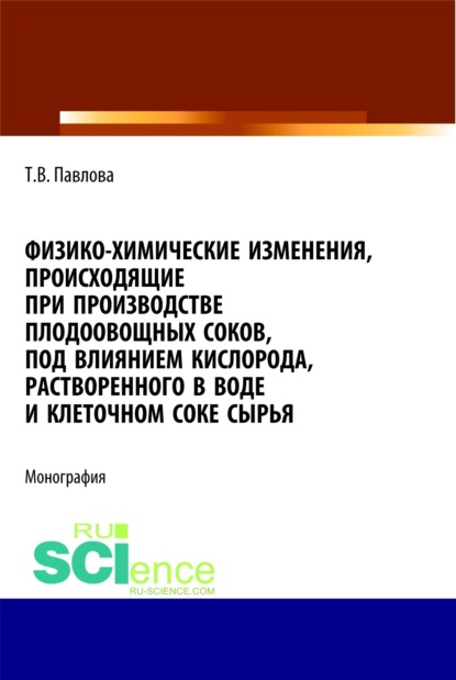 Физико-химические изменения, происходящие при производстве плодоовощных соков, под влиянием кислорода, растворенного в воде и клеточном соке сырья. (Монография) — Татьяна Васильевна Павлова