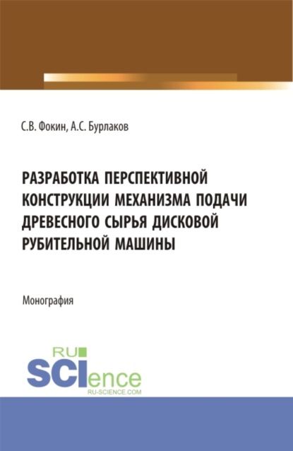 Разработка перспективной конструкции механизма подачи древесного сырья дисковой рубительной машины. (Аспирантура, Магистратура). Монография. - Сергей Владимирович Фокин