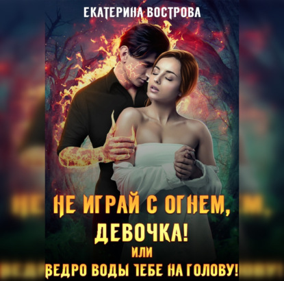 Не играй с огнем девочка, или Ведро воды тебе на голову! - Екатерина Вострова