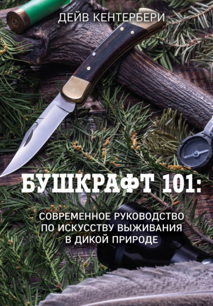 Бушкрафт 101. Современное руководство по искусству выживания в дикой природе - Дейв Кентербери