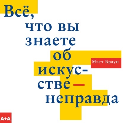 Всё, что вы знаете об искусстве – неправда - Мэтт Браун