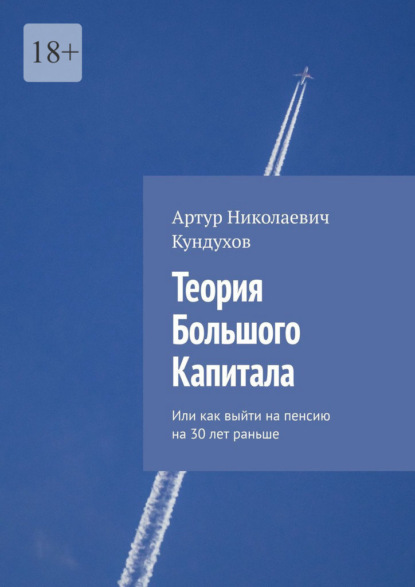 Теория большого капитала. Или как выйти на пенсию на 30 лет раньше - Артур Николаевич Кундухов