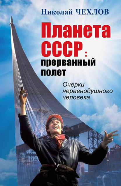 Планета СССР. Прерванный полёт. Очерки неравнодушного человека - Николай Чехлов