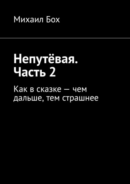 Непутёвая. Часть 2. Как в сказке – чем дальше, тем страшнее - Михаил Бох