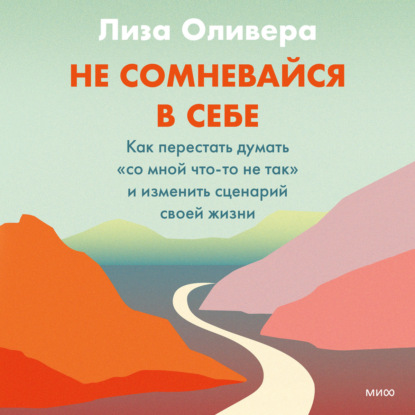 Не сомневайся в себе. Как перестать думать «со мной что-то не так» и изменить сценарий своей жизни - Лиза Оливера