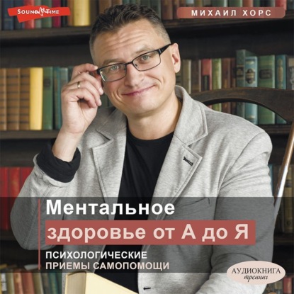 Ментальное здоровье от А до Я. Психологические приемы самопомощи - Михаил Хорс