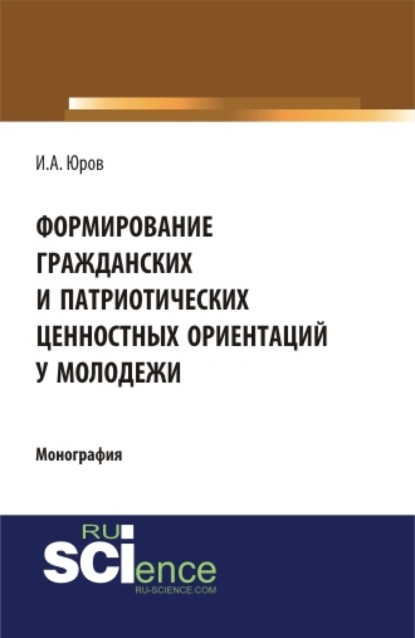 Формирование гражданских и патриотических ценностных ориентаций у молодежи. (Аспирантура, Бакалавриат, Специалитет). Монография. - Игорь Александрович Юров