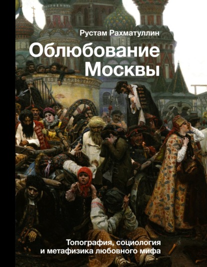 Облюбование Москвы. Топография, социология и метафизика любовного мифа — Рустам Рахматуллин