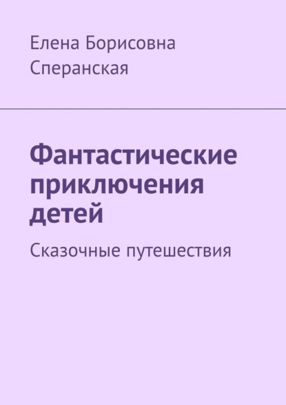 Фантастические приключения детей. Сказочные путешествия - Елена Борисовна Сперанская